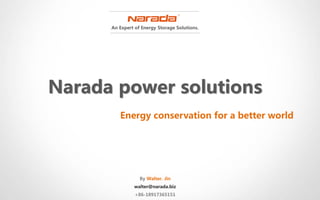 An Expert of Energy Storage Solutions.
Narada power solutions
By Walter. Jin
walter@narada.biz
+86-18917365151
Energy conservation for a better world
 