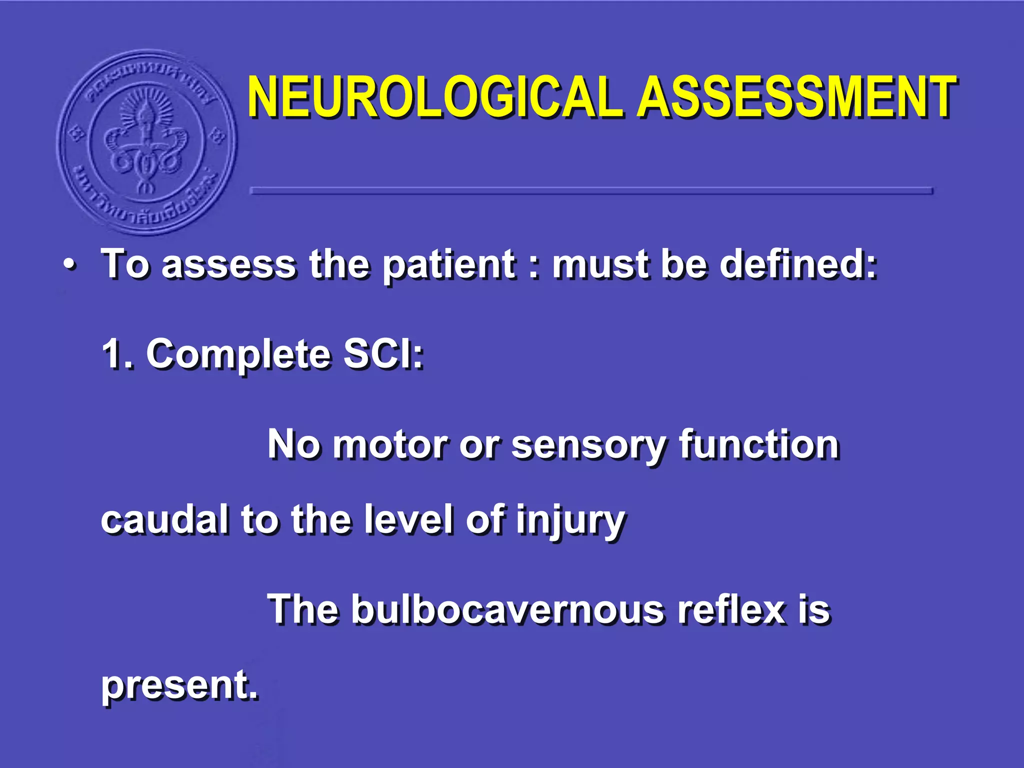 • To assess the patient : must be defined:
1. Complete SCI:
No motor or sensory function
caudal to the level of injury
The bulbocavernous reflex is
present.
NEUROLOGICAL ASSESSMENT
 