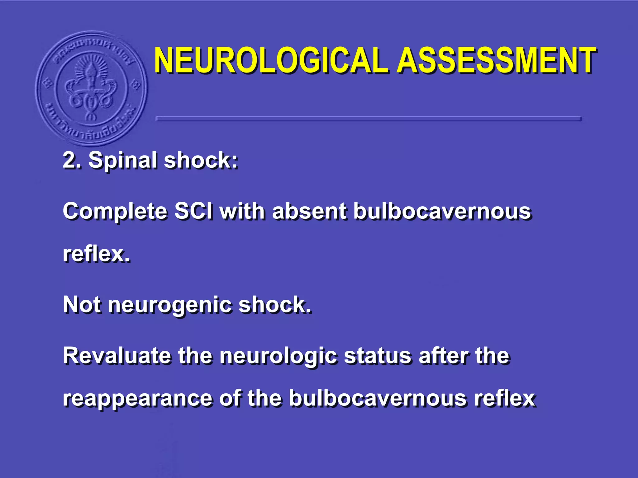 NEUROLOGICAL ASSESSMENT
2. Spinal shock:
Complete SCI with absent bulbocavernous
reflex.
Not neurogenic shock.
Revaluate the neurologic status after the
reappearance of the bulbocavernous reflex
 