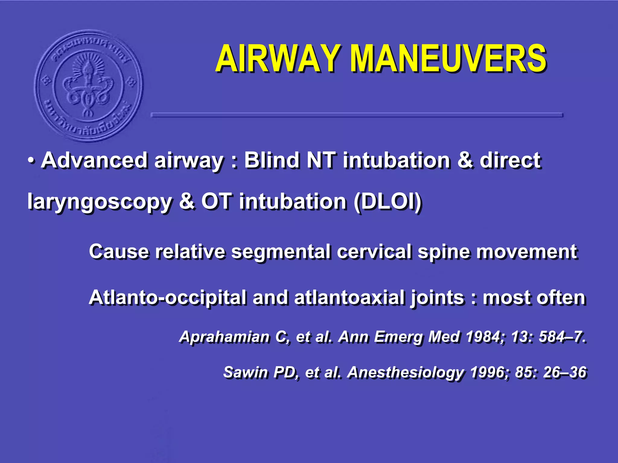 • Advanced airway : Blind NT intubation & direct
laryngoscopy & OT intubation (DLOI)
Cause relative segmental cervical spine movement
Atlanto-occipital and atlantoaxial joints : most often
Aprahamian C, et al. Ann Emerg Med 1984; 13: 584–7.
Sawin PD, et al. Anesthesiology 1996; 85: 26–36
AIRWAY MANEUVERS
 