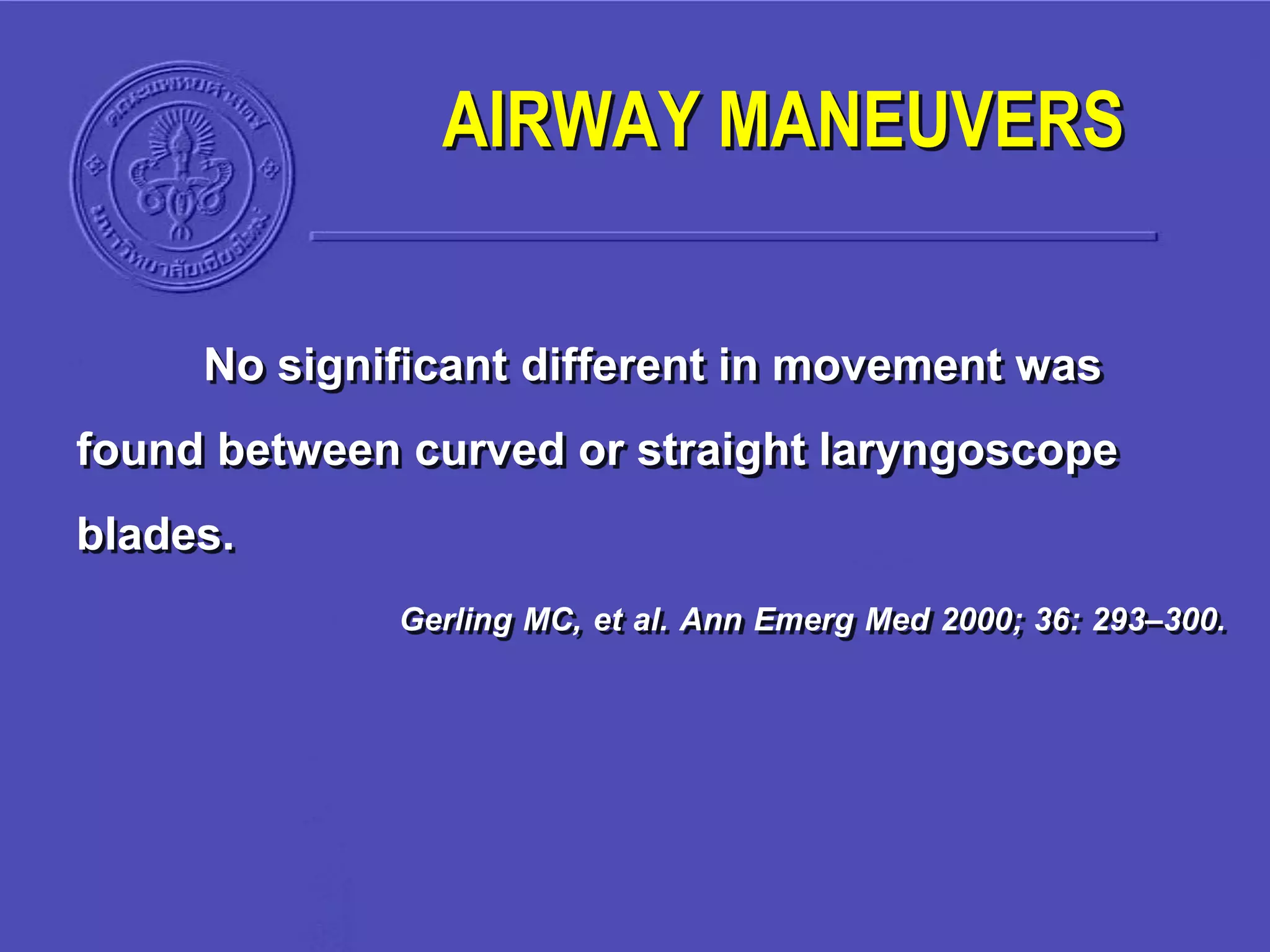 No significant different in movement was
found between curved or straight laryngoscope
blades.
Gerling MC, et al. Ann Emerg Med 2000; 36: 293–300.
AIRWAY MANEUVERS
 