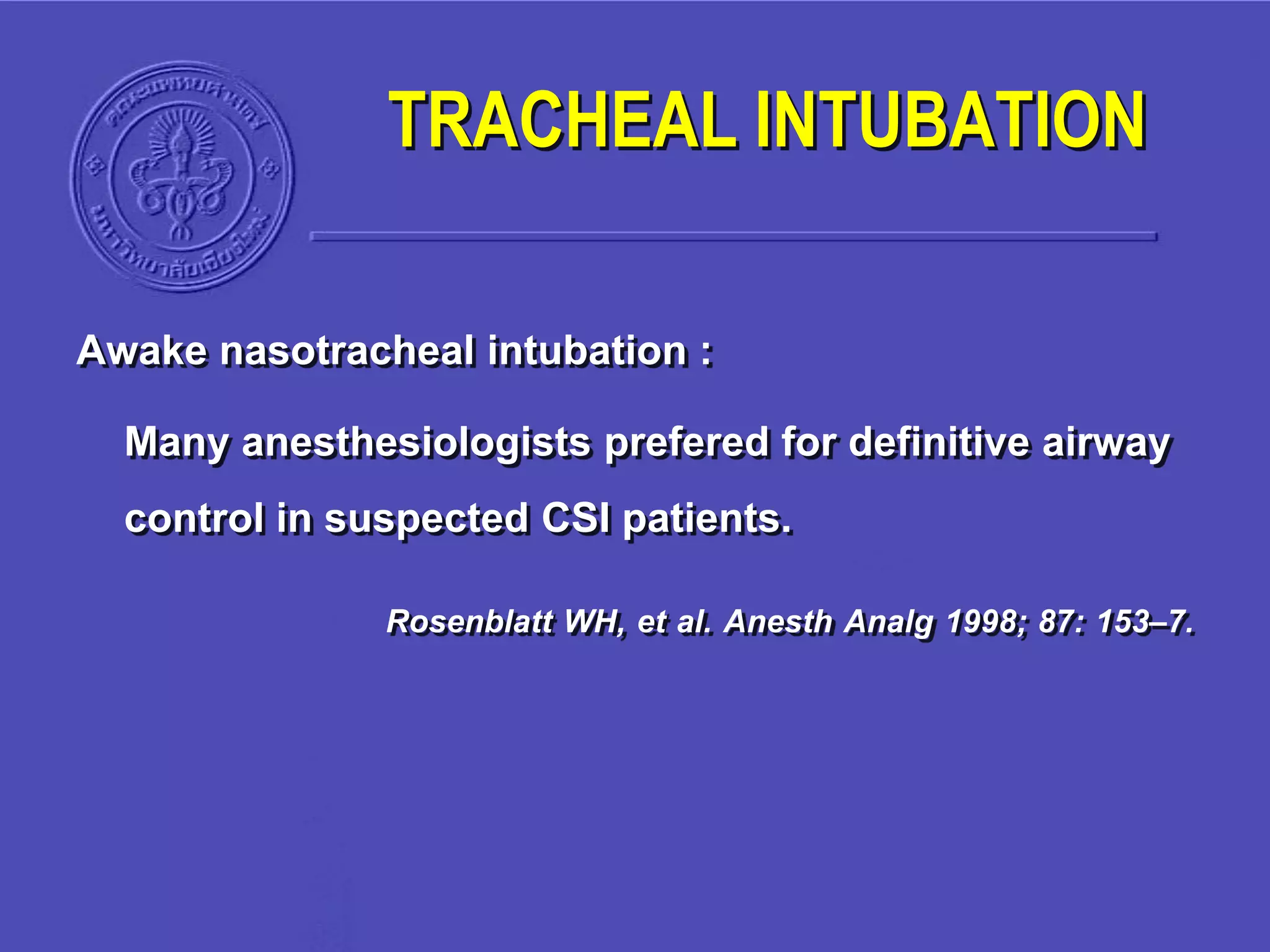 Awake nasotracheal intubation :
Many anesthesiologists prefered for definitive airway
control in suspected CSI patients.
Rosenblatt WH, et al. Anesth Analg 1998; 87: 153–7.
TRACHEAL INTUBATION
 