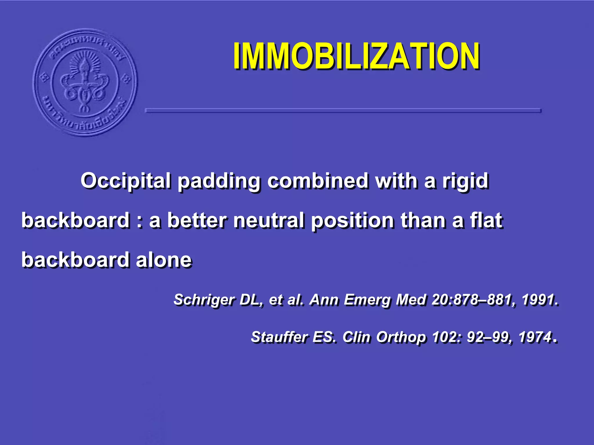 Occipital padding combined with a rigid
backboard : a better neutral position than a flat
backboard alone
Schriger DL, et al. Ann Emerg Med 20:878–881, 1991.
Stauffer ES. Clin Orthop 102: 92–99, 1974.
IMMOBILIZATION
 
