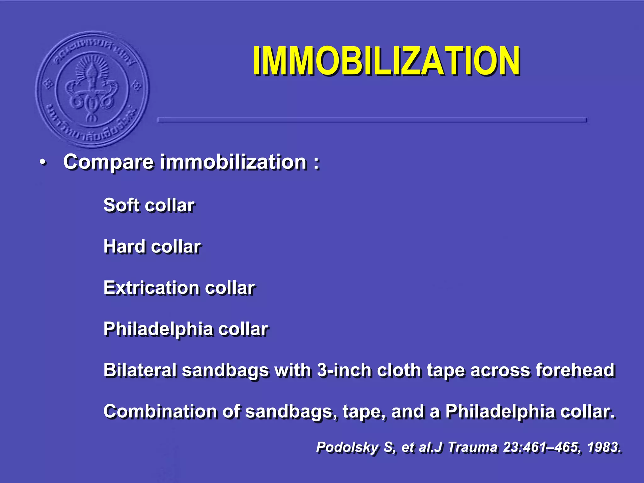 • Compare immobilization :
Soft collar
Hard collar
Extrication collar
Philadelphia collar
Bilateral sandbags with 3-inch cloth tape across forehead
Combination of sandbags, tape, and a Philadelphia collar.
Podolsky S, et al.J Trauma 23:461–465, 1983.
IMMOBILIZATION
 