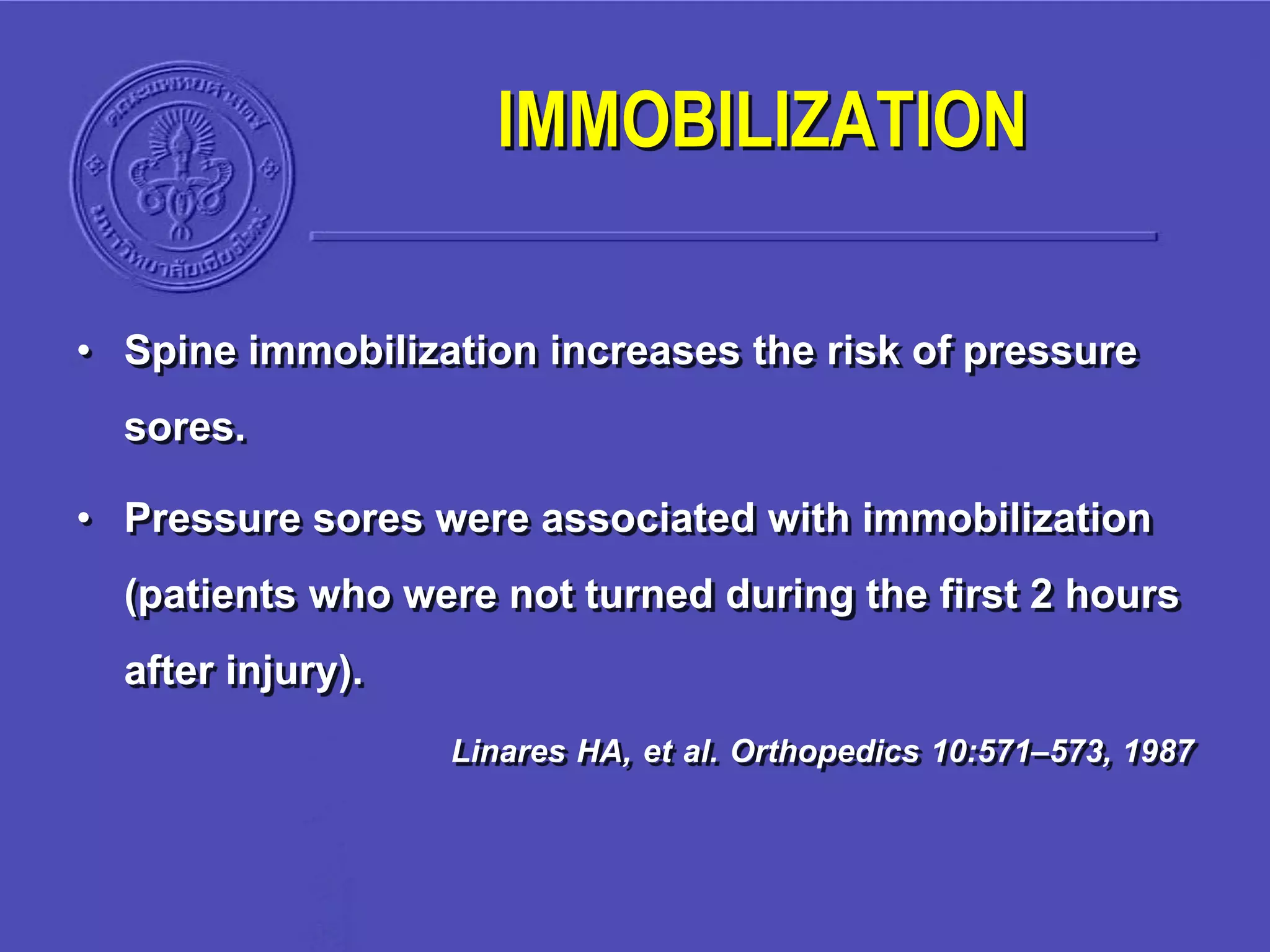 • Spine immobilization increases the risk of pressure
sores.
• Pressure sores were associated with immobilization
(patients who were not turned during the first 2 hours
after injury).
Linares HA, et al. Orthopedics 10:571–573, 1987
IMMOBILIZATION
 