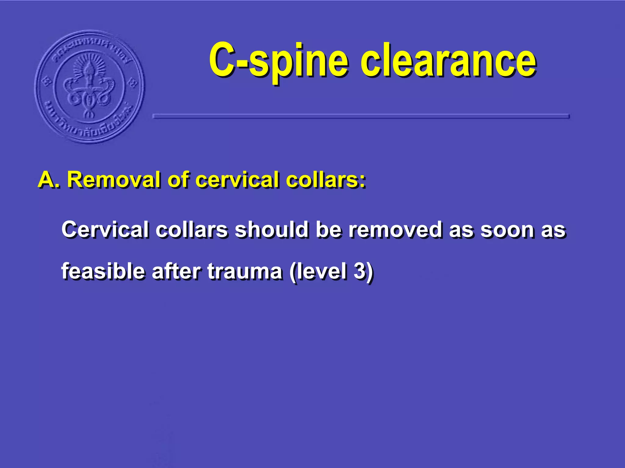 A. Removal of cervical collars:
Cervical collars should be removed as soon as
feasible after trauma (level 3)
C-spine clearance
 