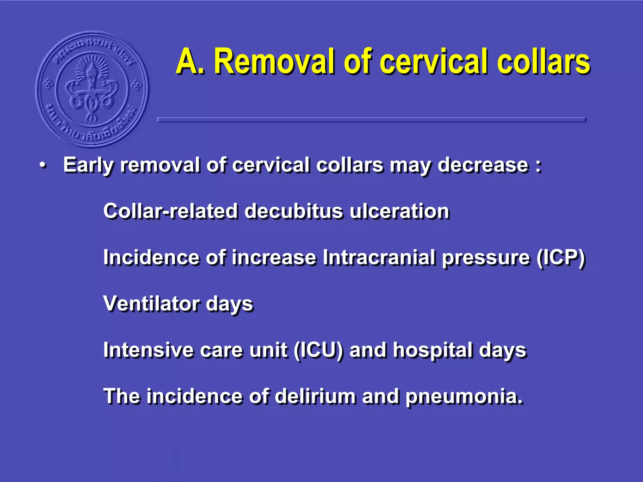 A. Removal of cervical collars
• Early removal of cervical collars may decrease :
Collar-related decubitus ulceration
Incidence of increase Intracranial pressure (ICP)
Ventilator days
Intensive care unit (ICU) and hospital days
The incidence of delirium and pneumonia.
 