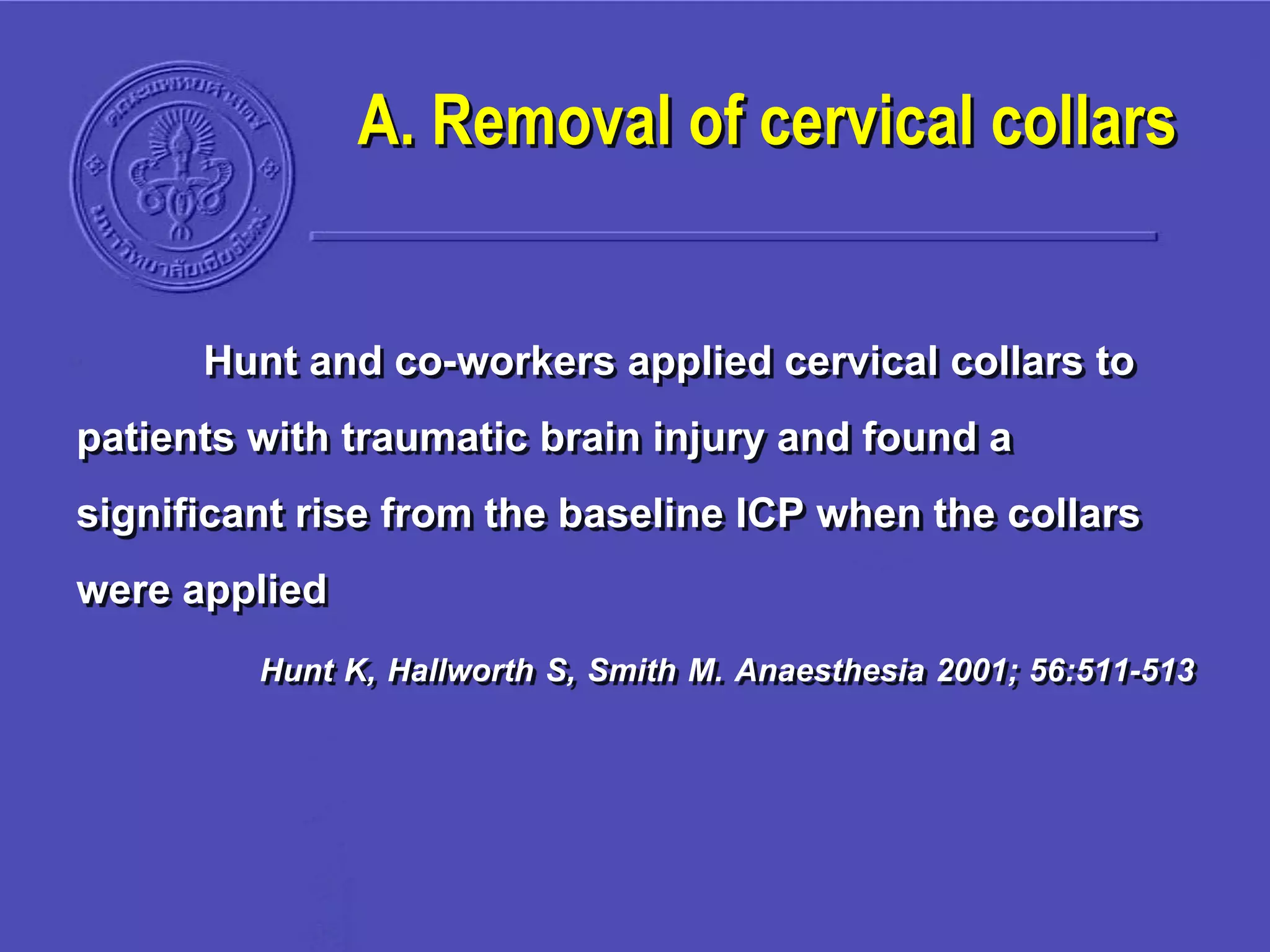 A. Removal of cervical collars
Hunt and co-workers applied cervical collars to
patients with traumatic brain injury and found a
significant rise from the baseline ICP when the collars
were applied
Hunt K, Hallworth S, Smith M. Anaesthesia 2001; 56:511-513
 