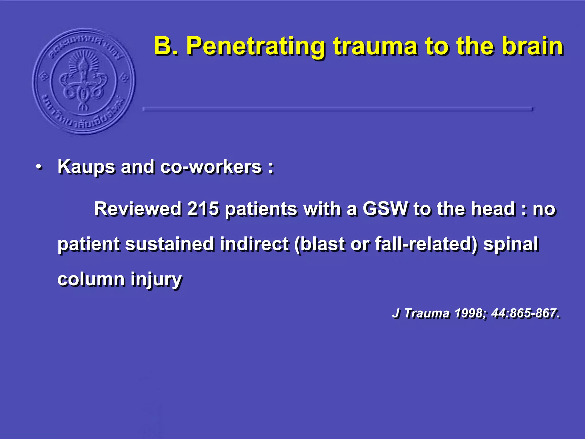 B. Penetrating trauma to the brain
• Kaups and co-workers :
Reviewed 215 patients with a GSW to the head : no
patient sustained indirect (blast or fall-related) spinal
column injury
J Trauma 1998; 44:865-867.
 