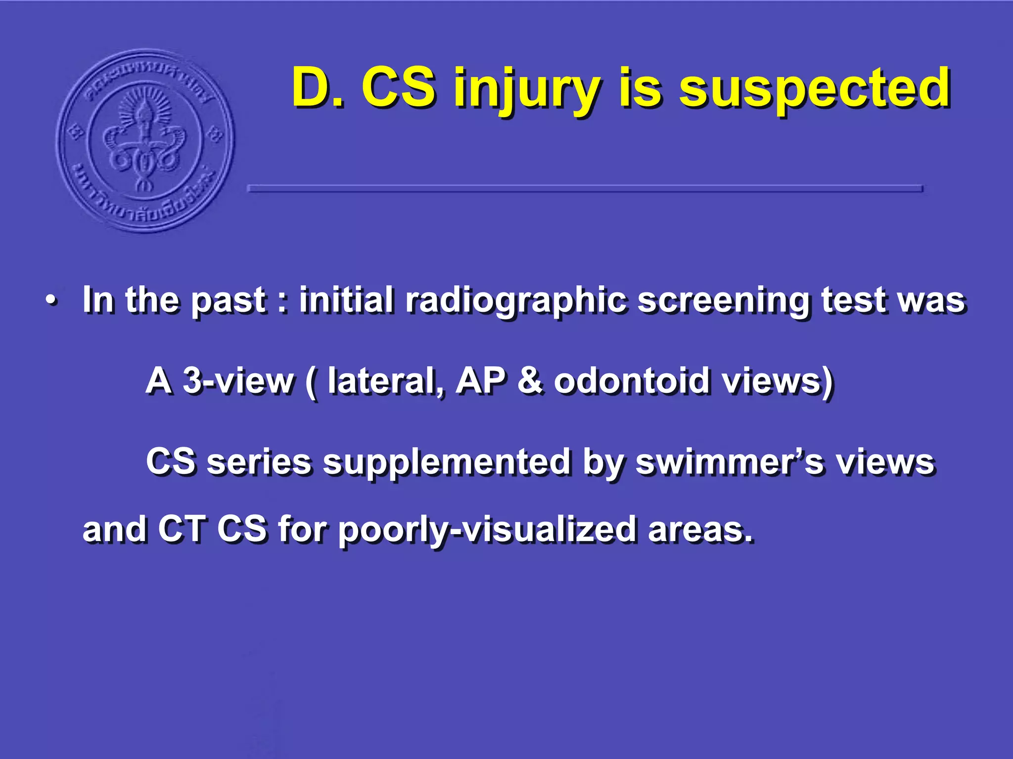 D. CS injury is suspected
• In the past : initial radiographic screening test was
A 3-view ( lateral, AP & odontoid views)
CS series supplemented by swimmer’s views
and CT CS for poorly-visualized areas.
 