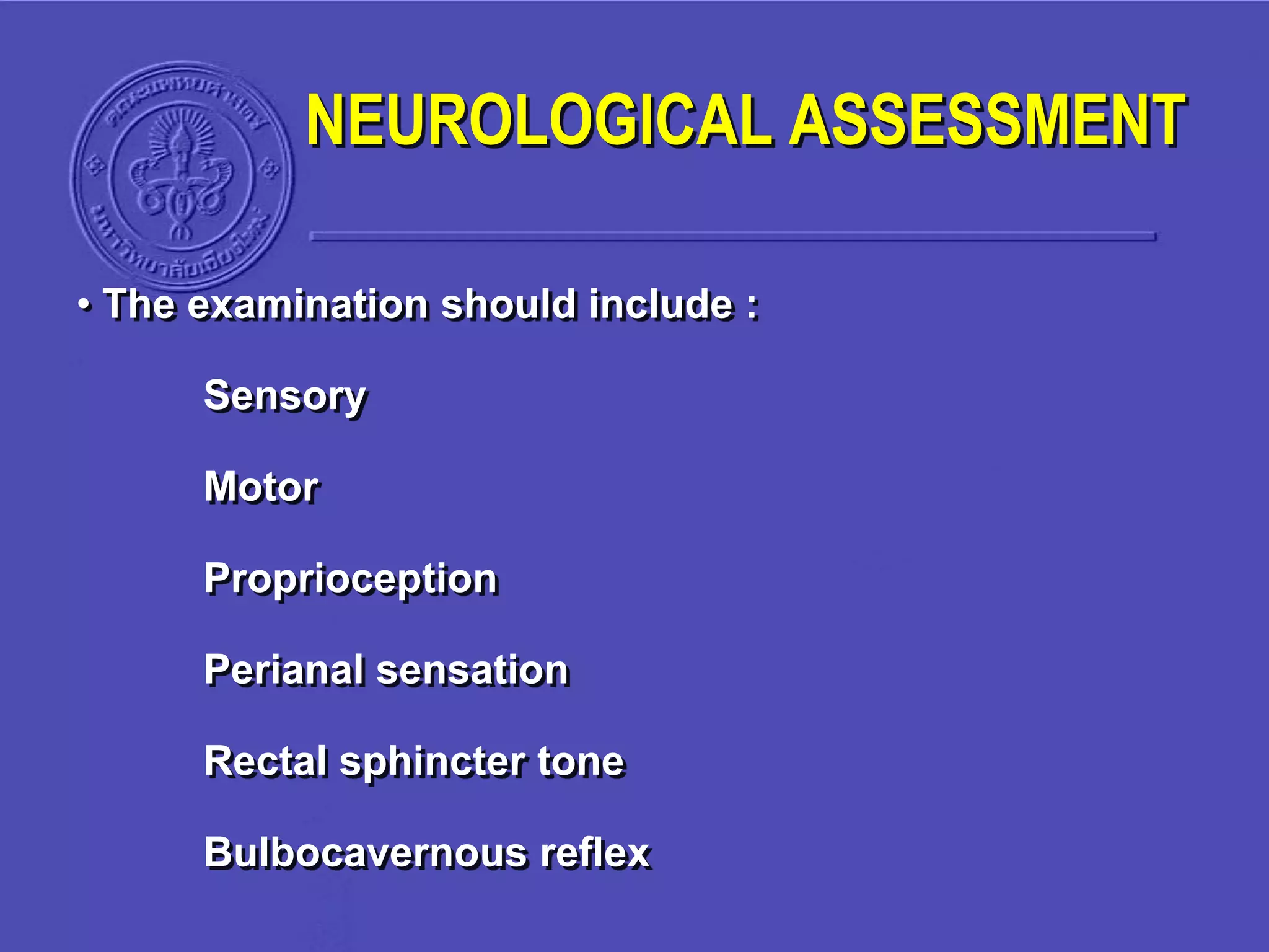 NEUROLOGICAL ASSESSMENT
• The examination should include :
Sensory
Motor
Proprioception
Perianal sensation
Rectal sphincter tone
Bulbocavernous reflex
 