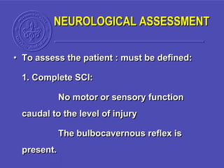 • To assess the patient : must be defined:
1. Complete SCI:
No motor or sensory function
caudal to the level of injury
The bulbocavernous reflex is
present.
NEUROLOGICAL ASSESSMENT
 