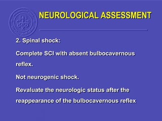NEUROLOGICAL ASSESSMENT
2. Spinal shock:
Complete SCI with absent bulbocavernous
reflex.
Not neurogenic shock.
Revaluate the neurologic status after the
reappearance of the bulbocavernous reflex
 