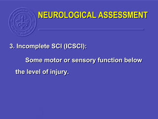 3. Incomplete SCI (ICSCI):
Some motor or sensory function below
the level of injury.
NEUROLOGICAL ASSESSMENT
 