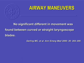 No significant different in movement was
found between curved or straight laryngoscope
blades.
Gerling MC, et al. Ann Emerg Med 2000; 36: 293–300.
AIRWAY MANEUVERS
 