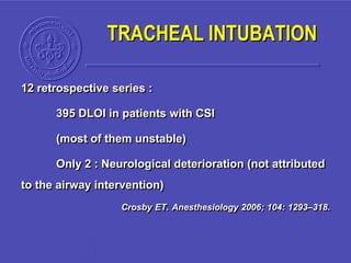 TRACHEAL INTUBATION
12 retrospective series :
395 DLOI in patients with CSI
(most of them unstable)
Only 2 : Neurological deterioration (not attributed
to the airway intervention)
Crosby ET. Anesthesiology 2006; 104: 1293–318.
 