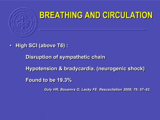 • High SCI (above T6) :
Disruption of sympathetic chain
Hypotension & bradycardia. (neurogenic shock)
Found to be 19.3%
Guly HR, Bouamra O, Lecky FE. Resuscitation 2008; 76: 57–62.
BREATHING AND CIRCULATION
 