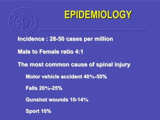 EPIDEMIOLOGY
Incidence : 28-50 cases per million
Male to Female ratio 4:1
The most common cause of spinal injury
Motor vehicle accident 40%-50%
Falls 20%-25%
Gunshot wounds 10-14%
Sport 10%
 