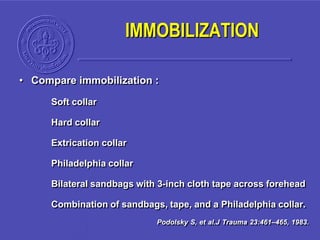 • Compare immobilization :
Soft collar
Hard collar
Extrication collar
Philadelphia collar
Bilateral sandbags with 3-inch cloth tape across forehead
Combination of sandbags, tape, and a Philadelphia collar.
Podolsky S, et al.J Trauma 23:461–465, 1983.
IMMOBILIZATION
 