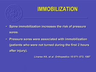 • Spine immobilization increases the risk of pressure
sores.
• Pressure sores were associated with immobilization
(patients who were not turned during the first 2 hours
after injury).
Linares HA, et al. Orthopedics 10:571–573, 1987
IMMOBILIZATION
 