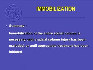 • Summary :
Immobilization of the entire spinal column is
necessary until a spinal column injury has been
excluded, or until appropriate treatment has been
initiated
IMMOBILIZATION
 