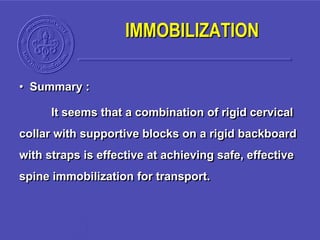 • Summary :
It seems that a combination of rigid cervical
collar with supportive blocks on a rigid backboard
with straps is effective at achieving safe, effective
spine immobilization for transport.
IMMOBILIZATION
 