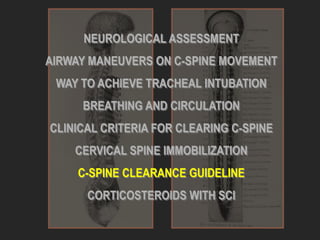 NEUROLOGICAL ASSESSMENT
AIRWAY MANEUVERS ON C-SPINE MOVEMENT
WAY TO ACHIEVE TRACHEAL INTUBATION
BREATHING AND CIRCULATION
CLINICAL CRITERIA FOR CLEARING C-SPINE
CERVICAL SPINE IMMOBILIZATION
C-SPINE CLEARANCE GUIDELINE
CORTICOSTEROIDS WITH SCI
 