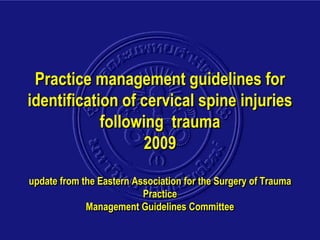 Practice management guidelines for
identification of cervical spine injuries
following trauma
2009
update from the Eastern Association for the Surgery of Trauma
Practice
Management Guidelines Committee
 