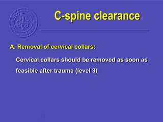 A. Removal of cervical collars:
Cervical collars should be removed as soon as
feasible after trauma (level 3)
C-spine clearance
 
