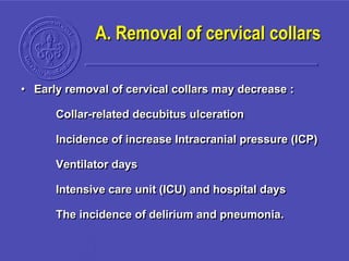 A. Removal of cervical collars
• Early removal of cervical collars may decrease :
Collar-related decubitus ulceration
Incidence of increase Intracranial pressure (ICP)
Ventilator days
Intensive care unit (ICU) and hospital days
The incidence of delirium and pneumonia.
 