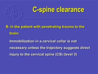 B. In the patient with penetrating trauma to the
brain:
Immobilization in a cervical collar is not
necessary unless the trajectory suggests direct
injury to the cervical spine (CS) (level 3)
C-spine clearance
 