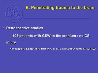 B. Penetrating trauma to the brain
• Retrospective studies
105 patients with GSW to the cranium : no CS
injury
Kennedy FR, Gonzalez P, Beitler A, et al. South Med J 1994; 87:621-623.
 