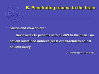 B. Penetrating trauma to the brain
• Kaups and co-workers :
Reviewed 215 patients with a GSW to the head : no
patient sustained indirect (blast or fall-related) spinal
column injury
J Trauma 1998; 44:865-867.
 
