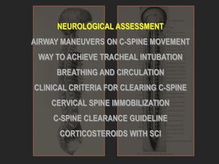 NEUROLOGICAL ASSESSMENT
AIRWAY MANEUVERS ON C-SPINE MOVEMENT
WAY TO ACHIEVE TRACHEAL INTUBATION
BREATHING AND CIRCULATION
CLINICAL CRITERIA FOR CLEARING C-SPINE
CERVICAL SPINE IMMOBILIZATION
C-SPINE CLEARANCE GUIDELINE
CORTICOSTEROIDS WITH SCI
 