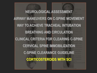 NEUROLOGICAL ASSESSMENT
AIRWAY MANEUVERS ON C-SPINE MOVEMENT
WAY TO ACHIEVE TRACHEAL INTUBATION
BREATHING AND CIRCULATION
CLINICAL CRITERIA FOR CLEARING C-SPINE
CERVICAL SPINE IMMOBILIZATION
C-SPINE CLEARANCE GUIDELINE
CORTICOSTEROIDS WITH SCI
 