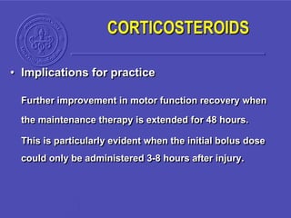 • Implications for practice
Further improvement in motor function recovery when
the maintenance therapy is extended for 48 hours.
This is particularly evident when the initial bolus dose
could only be administered 3-8 hours after injury.
CORTICOSTEROIDS
 