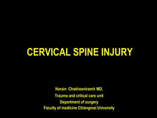 CERVICAL SPINE INJURY
Narain Chotirosniramit MD.
Trauma and critical care unit
Department of surgery
Faculty of medicine Chiangmai University
 