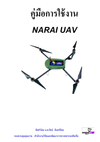 คู่มอการใช้ งาน
                  ื
               NARAI UAV




                  จัดทําโดย น.ท.รัตน์ จันทร์น้อย
กองควบคุมคุณภาพ สํานักงานวิจัยและพัฒนาการทางทหากองทัพเรือ
 