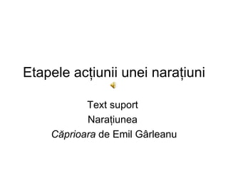 Etapele acţiunii unei naraţiuni

           Text suport
           Naraţiunea
    Căprioara de Emil Gârleanu
 
