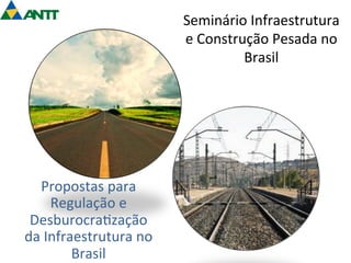 Seminário 
Infraestrutura 
e 
Construção 
Pesada 
no 
Brasil 
Propostas 
para 
Regulação 
e 
Desburocra=zação 
da 
Infraestrutura 
no 
Brasil 
 