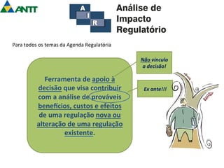 Ferramenta 
de 
apoio 
à 
decisão 
que 
visa 
contribuir 
com 
a 
análise 
de 
prováveis 
beneUcios, 
custos 
e 
efeitos 
de 
uma 
regulação 
nova 
ou 
alteração 
de 
uma 
regulação 
existente. 
Não 
vincula 
a 
decisão! 
Ex 
ante!!! 
Para 
todos 
os 
temas 
da 
Agenda 
Regulatória 
 