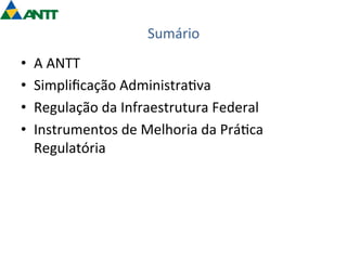 Sumário 
• A 
ANTT 
• Simplificação 
Administra=va 
• Regulação 
da 
Infraestrutura 
Federal 
• Instrumentos 
de 
Melhoria 
da 
Prá=ca 
Regulatória 
 
