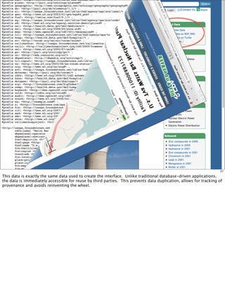 27

This data is exactly the same data used to create the interface. Unlike traditional database-driven applications,
the data is immediately accessible for reuse by third parties. This prevents data duplication, allows for tracking of
provenance and avoids reinventing the wheel.
 
