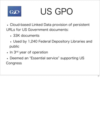 US GPO
• Cloud-based Linked Data provision of persistent
URLs for US Government documents:

 • 33K documents
 • Used by 1,240 Federal Depository Libraries and
 public

• In 3rd year of operation

• Deemed an    Essential service supporting US
Congress


                                                    31
 