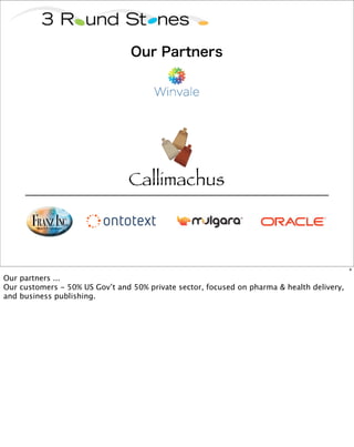 Our Partners




                                Callimachus



                                                                                            4

Our partners ...
Our customers - 50% US Gov’t and 50% private sector, focused on pharma & health delivery,
and business publishing.
 