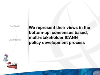 We represent their views in the
bottom-up, consensus based,
multi-stakeholder ICANN
policy development process




                                  *
 