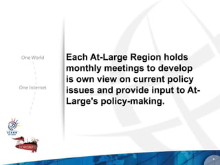 Each At-Large Region holds
monthly meetings to develop
is own view on current policy
issues and provide input to At-
Large's policy-making.




                                  *
 