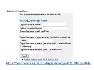 Submit the Interest Form




https://community.icann.org/display/atlarge/ALS+Starter+Kits
 