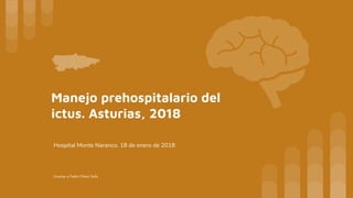 Manejo prehospitalario del
ictus. Asturias, 2018
Hospital Monte Naranco, 18 de enero de 2018
Gracias a Pablo Pérez Solís
 