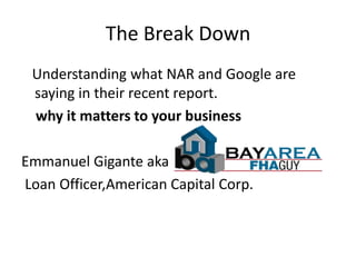 The Break Down
 Understanding what NAR and Google are
 saying in their recent report.
 why it matters to your business

Emmanuel Gigante aka
Loan Officer,American Capital Corp.
 